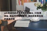 adc欢迎您的大驾光临年龄确认_99免费网站_精品传奇站精品99_黑料网免费在线的简单介绍