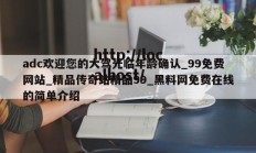 adc欢迎您的大驾光临年龄确认_99免费网站_精品传奇站精品99_黑料网免费在线的简单介绍