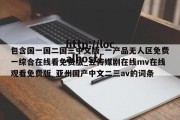 包含国一国二国三中文版_一产品无人区免费一综合在线看免费版_豆传媒剧在线mv在线观看免费版_亚州国产中文二三av的词条